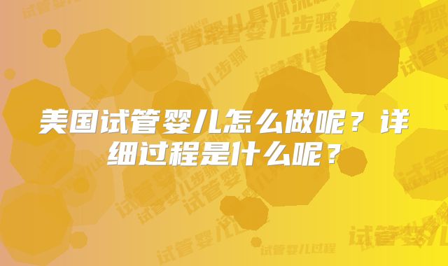 美国试管婴儿怎么做呢？详细过程是什么呢？