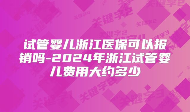 试管婴儿浙江医保可以报销吗-2024年浙江试管婴儿费用大约多少