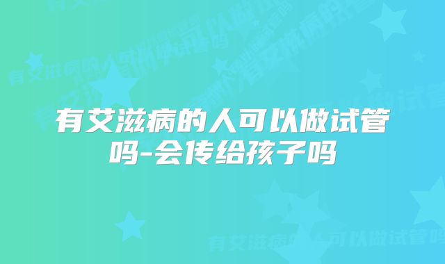 有艾滋病的人可以做试管吗-会传给孩子吗