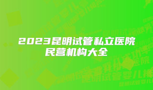 2023昆明试管私立医院民营机构大全