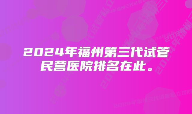 2024年福州第三代试管民营医院排名在此。