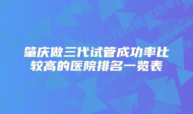 肇庆做三代试管成功率比较高的医院排名一览表