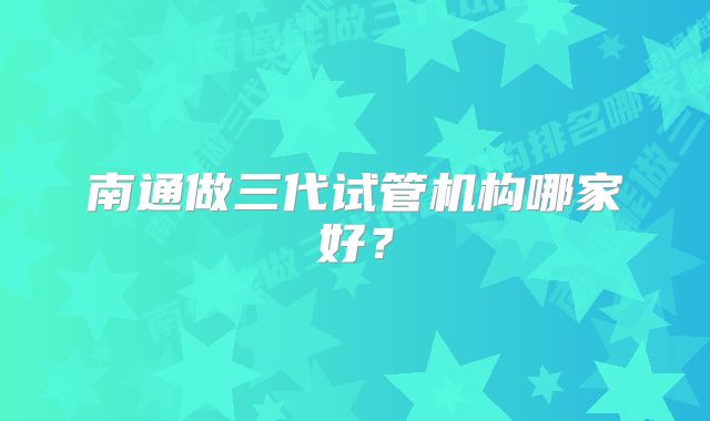 南通做三代试管机构哪家好？