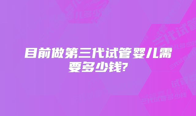 目前做第三代试管婴儿需要多少钱?