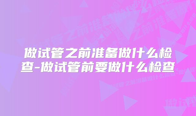 做试管之前准备做什么检查-做试管前要做什么检查