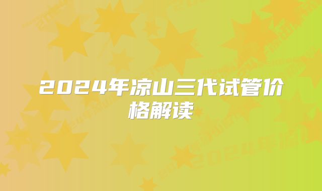 2024年凉山三代试管价格解读