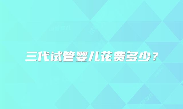 三代试管婴儿花费多少？