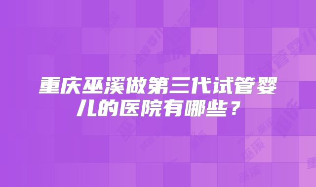 重庆巫溪做第三代试管婴儿的医院有哪些？