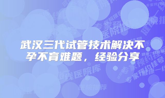 武汉三代试管技术解决不孕不育难题，经验分享