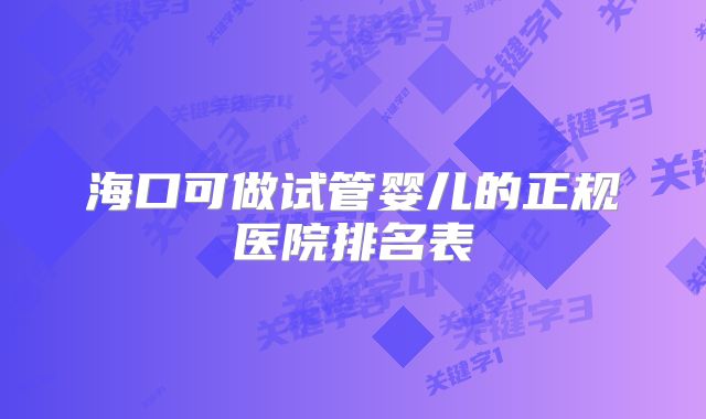 海口可做试管婴儿的正规医院排名表