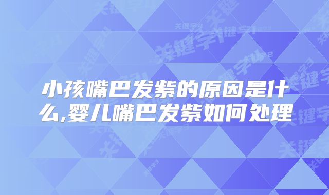 小孩嘴巴发紫的原因是什么,婴儿嘴巴发紫如何处理