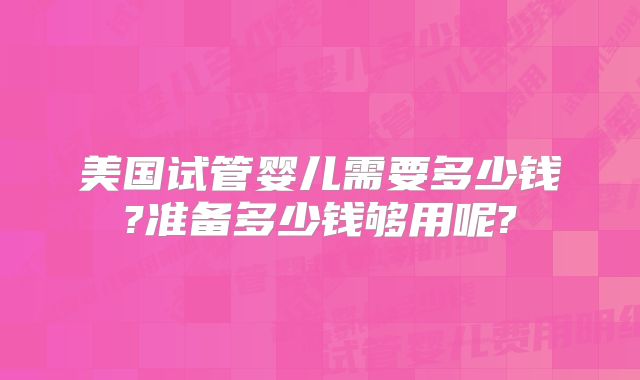 美国试管婴儿需要多少钱?准备多少钱够用呢?