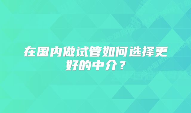 在国内做试管如何选择更好的中介？