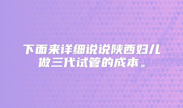 下面来详细说说陕西妇儿做三代试管的成本。