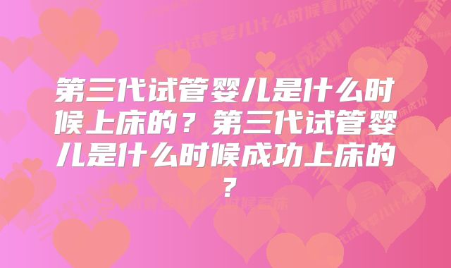 第三代试管婴儿是什么时候上床的？第三代试管婴儿是什么时候成功上床的？