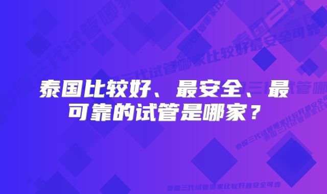 泰国比较好、最安全、最可靠的试管是哪家？