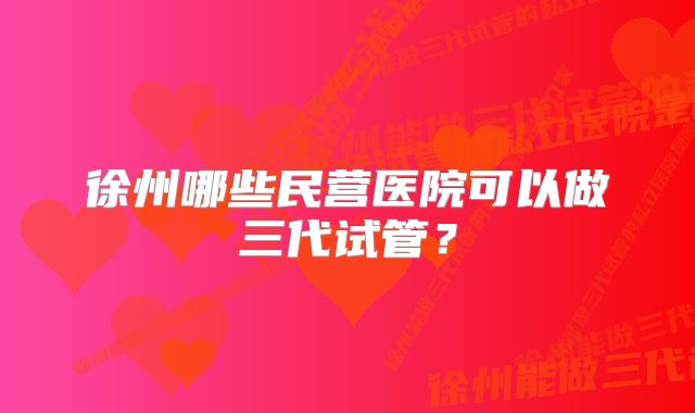 徐州哪些民营医院可以做三代试管？