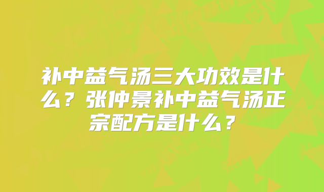 补中益气汤三大功效是什么？张仲景补中益气汤正宗配方是什么？