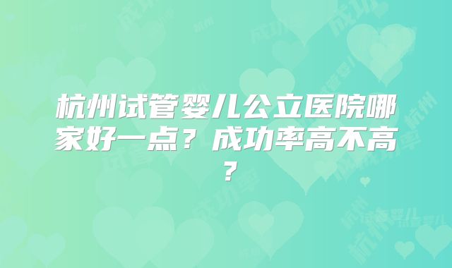 杭州试管婴儿公立医院哪家好一点？成功率高不高？