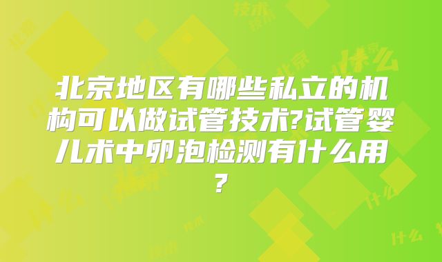 北京地区有哪些私立的机构可以做试管技术?试管婴儿术中卵泡检测有什么用?