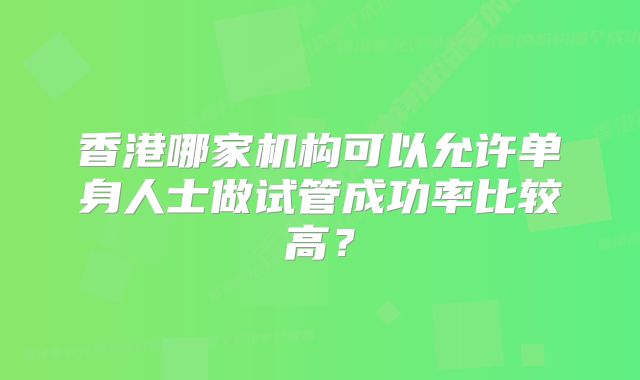 香港哪家机构可以允许单身人士做试管成功率比较高？