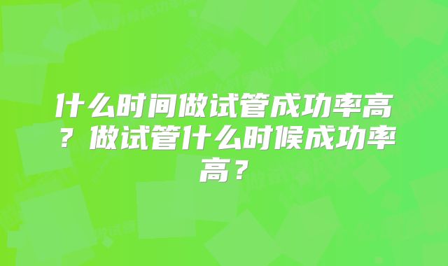 什么时间做试管成功率高？做试管什么时候成功率高？