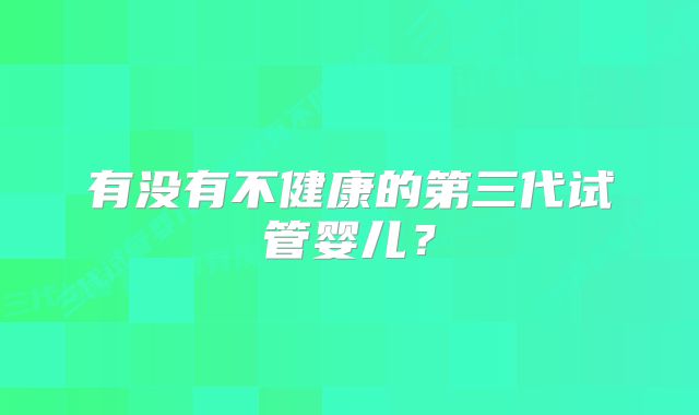 有没有不健康的第三代试管婴儿？