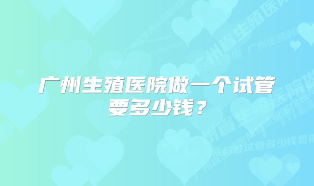 广州生殖医院做一个试管要多少钱？