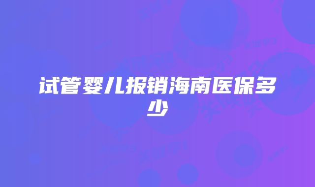 试管婴儿报销海南医保多少