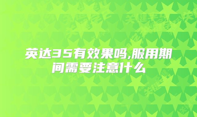 英达35有效果吗,服用期间需要注意什么