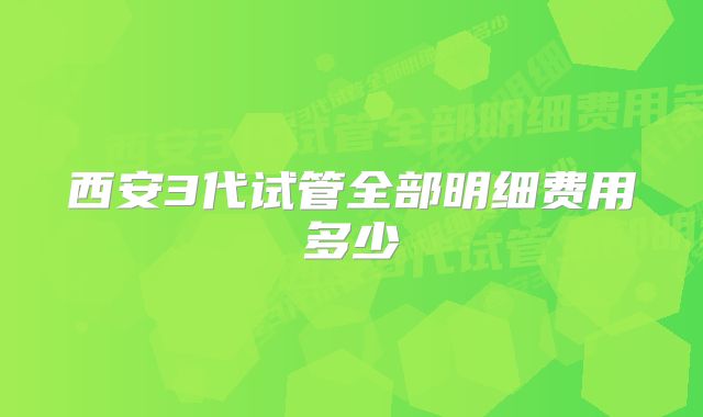 西安3代试管全部明细费用多少