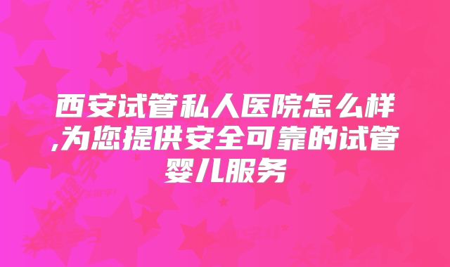 西安试管私人医院怎么样,为您提供安全可靠的试管婴儿服务