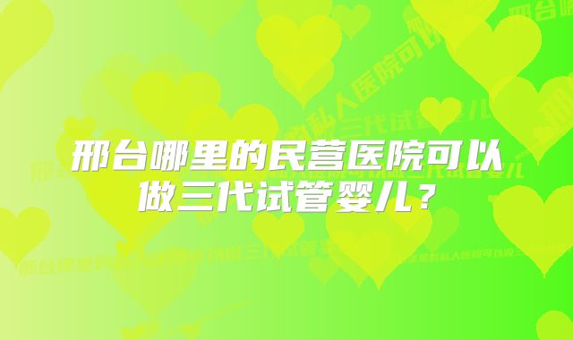 邢台哪里的民营医院可以做三代试管婴儿？