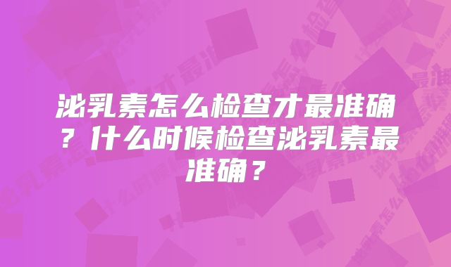 泌乳素怎么检查才最准确？什么时候检查泌乳素最准确？