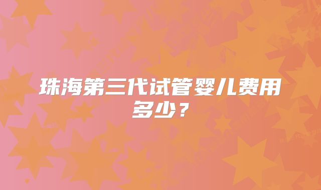 珠海第三代试管婴儿费用多少？