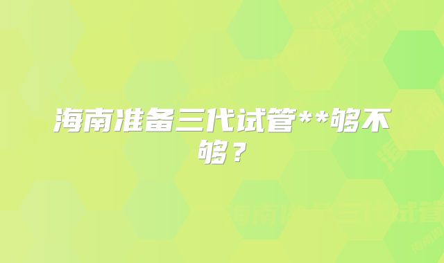 海南准备三代试管**够不够？