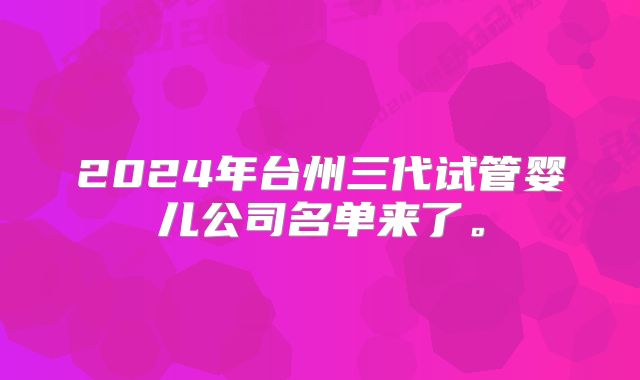 2024年台州三代试管婴儿公司名单来了。