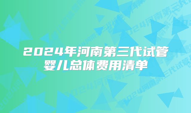 2024年河南第三代试管婴儿总体费用清单