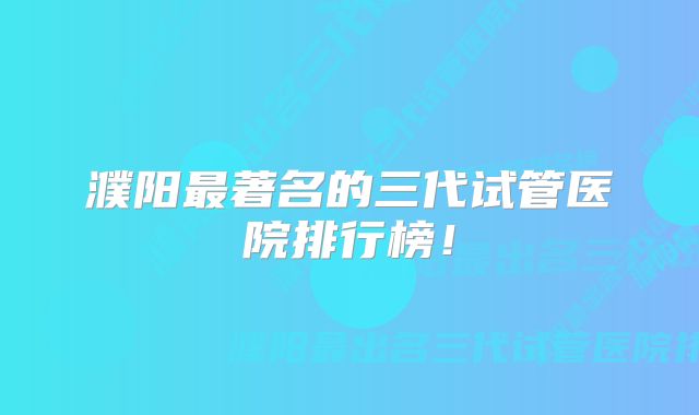 濮阳最著名的三代试管医院排行榜！