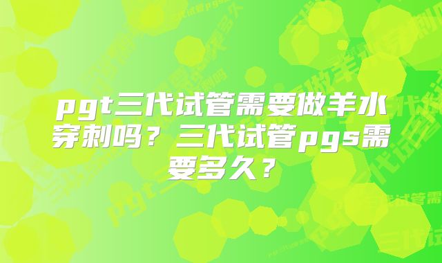 pgt三代试管需要做羊水穿刺吗？三代试管pgs需要多久？