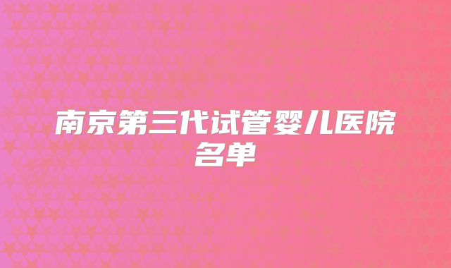 南京第三代试管婴儿医院名单