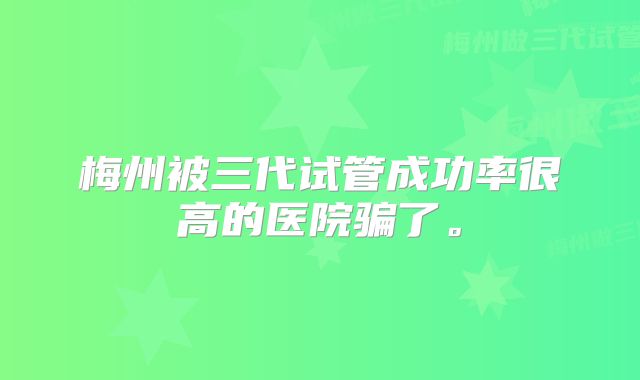 梅州被三代试管成功率很高的医院骗了。