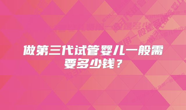 做第三代试管婴儿一般需要多少钱？