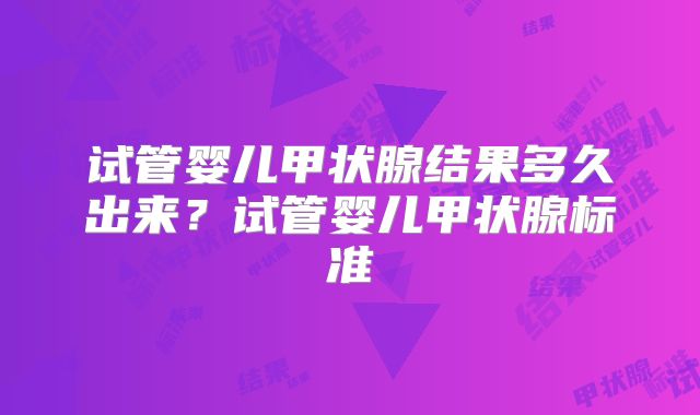 试管婴儿甲状腺结果多久出来？试管婴儿甲状腺标准