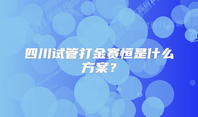 四川试管打金赛恒是什么方案？