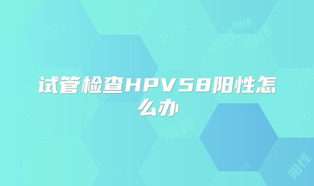 试管检查HPV58阳性怎么办