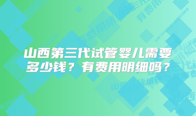 山西第三代试管婴儿需要多少钱？有费用明细吗？