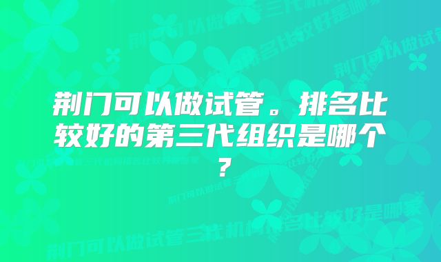 荆门可以做试管。排名比较好的第三代组织是哪个？