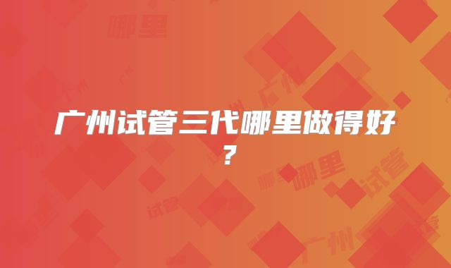 广州试管三代哪里做得好？