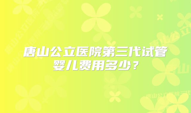 唐山公立医院第三代试管婴儿费用多少？